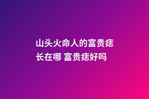 山头火命人的富贵痣长在哪 富贵痣好吗